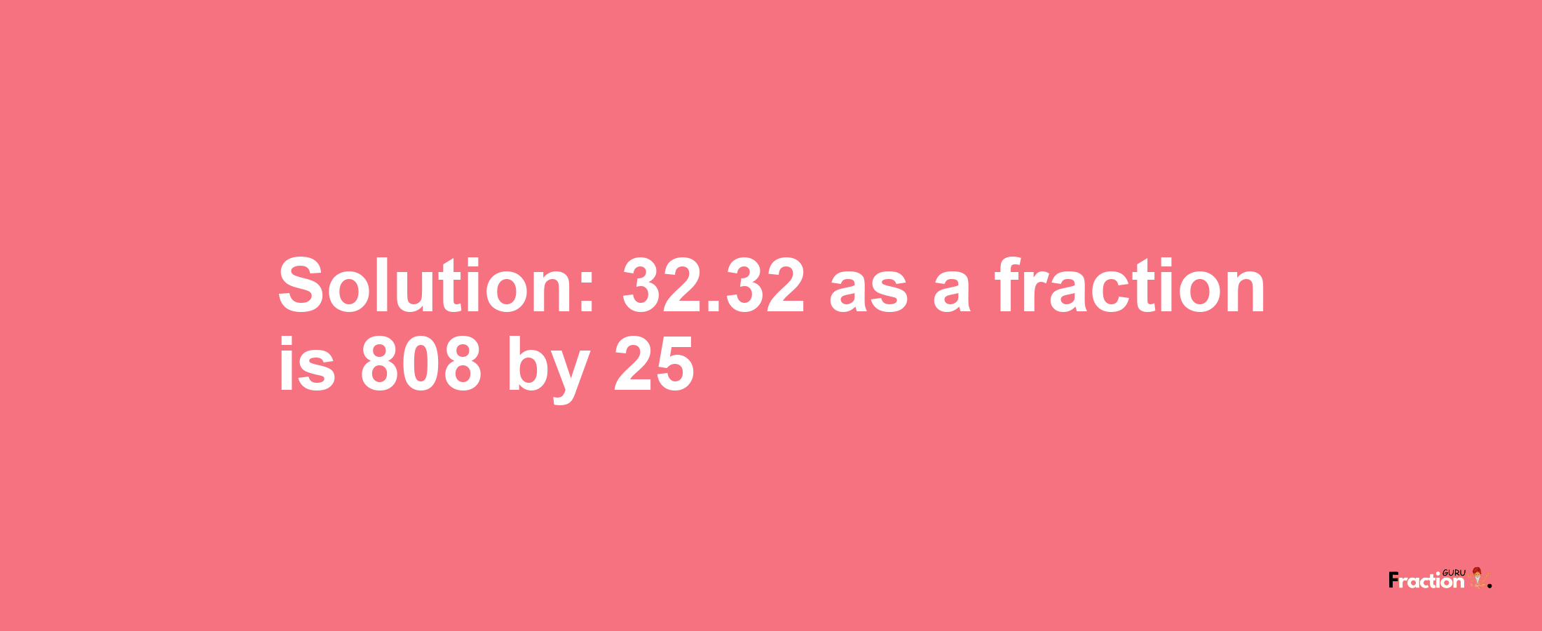 Solution:32.32 as a fraction is 808/25
